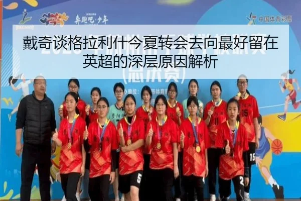 戴奇谈格拉利什今夏转会去向最好留在英超的深层原因解析
