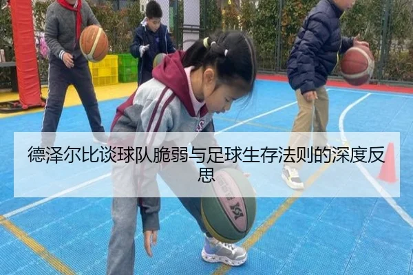 德泽尔比谈球队脆弱与足球生存法则的深度反思