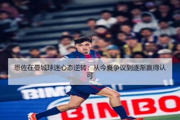 恩佐在曼城球迷心态逆转：从今夏争议到逐渐赢得认可